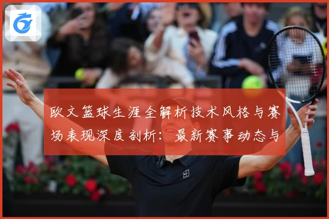 欧文篮球生涯全解析技术风格与赛场表现深度剖析：最新赛事动态与深度分析
