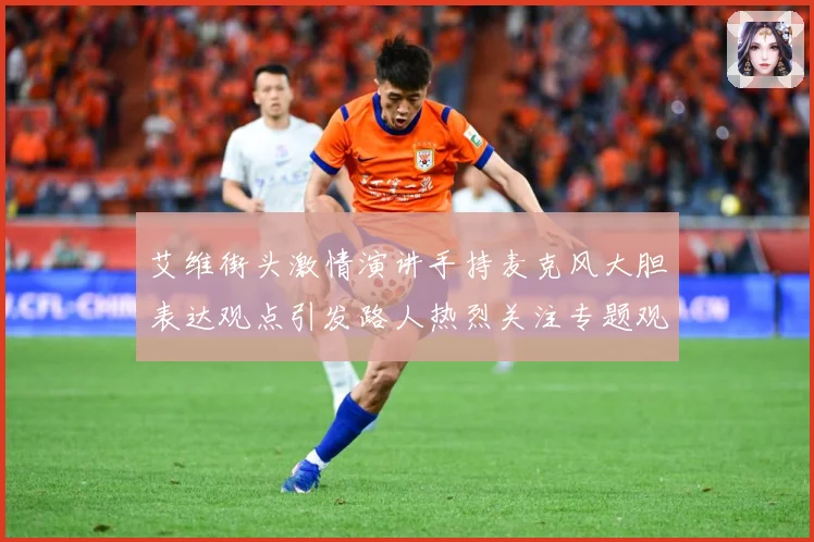 艾维街头激情演讲手持麦克风大胆表达观点引发路人热烈关注专题观察：最新赛事动态与深度分析