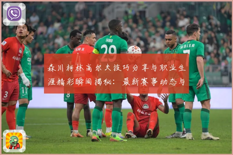 森川柯林高尔夫技巧分享与职业生涯精彩瞬间揭秘：最新赛事动态与深度分析