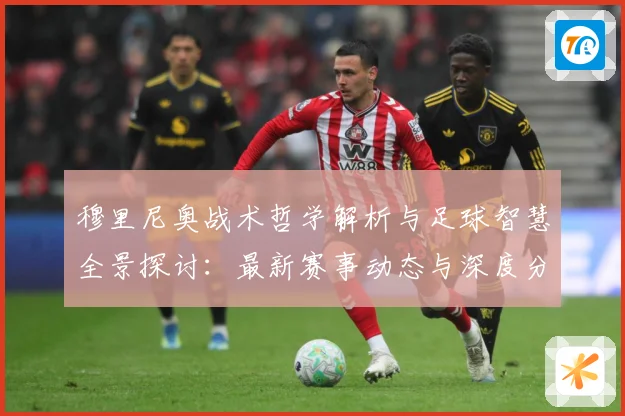 穆里尼奥战术哲学解析与足球智慧全景探讨：最新赛事动态与深度分析