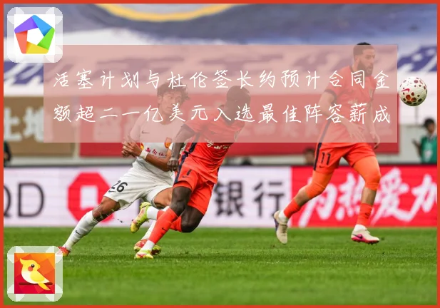 活塞计划与杜伦签长约预计合同金额超二一亿美元入选最佳阵容薪成长观察：最新赛事动态与深度分析