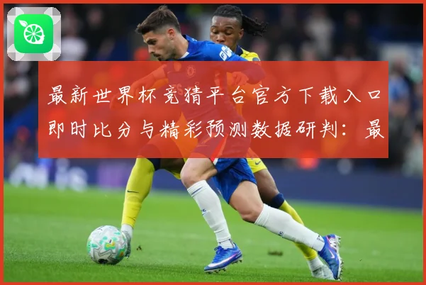 最新世界杯竞猜平台官方下载入口即时比分与精彩预测数据研判：最新赛事动态与深度分析