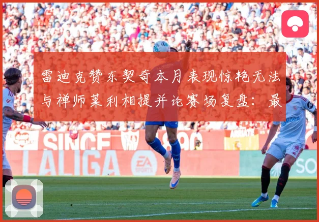 雷迪克赞东契奇本月表现惊艳无法与禅师莱利相提并论赛场复盘：最新赛事动态与深度分析