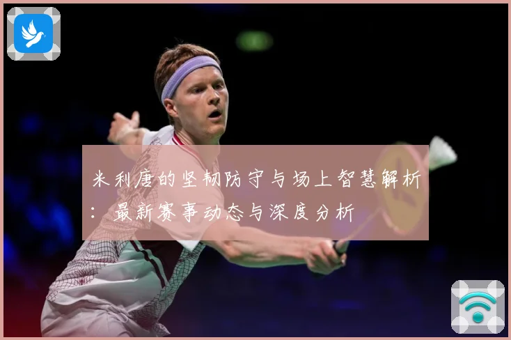 米利唐的坚韧防守与场上智慧解析：最新赛事动态与深度分析