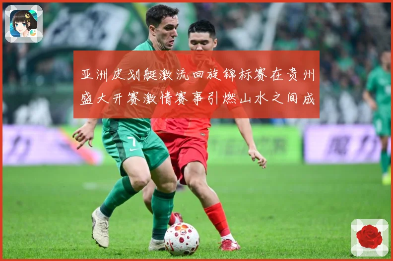 亚洲皮划艇激流回旋锦标赛在贵州盛大开赛激情赛事引燃山水之间成长观察：最新赛事动态与深度分析