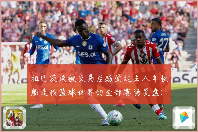 祖巴茨谈被交易后感受过去八年快船是我篮球世界的全部赛场复盘：最新赛事动态与深度分析