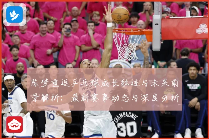 陈梦重返乒乓球成长轨迹与未来前景解析：最新赛事动态与深度分析
