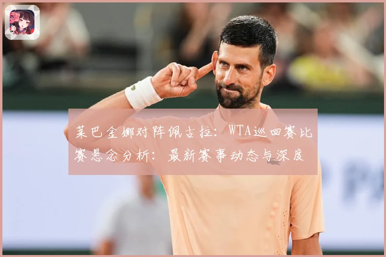 莱巴金娜对阵佩古拉：WTA巡回赛比赛悬念分析：最新赛事动态与深度分析