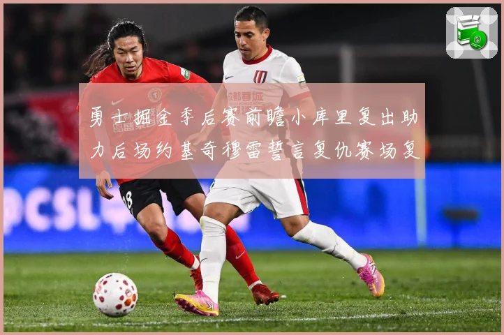 勇士掘金季后赛前瞻小库里复出助力后场约基奇穆雷誓言复仇赛场复盘：最新赛事动态与深度分析