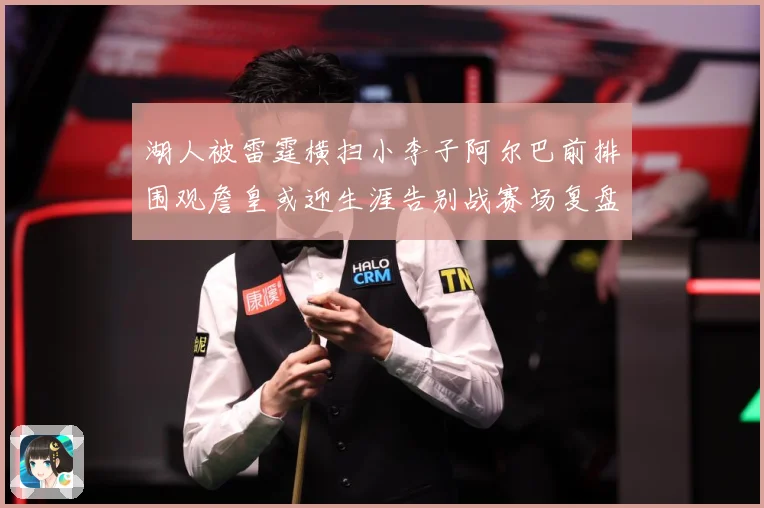 湖人被雷霆横扫小李子阿尔巴前排围观詹皇或迎生涯告别战赛场复盘：最新赛事动态与深度分析