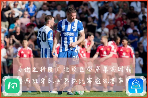 马德里科隆广场设巨型屏幕实时转播西班牙队世界杯比赛盛况赛事前瞻：最新赛事动态与深度分析