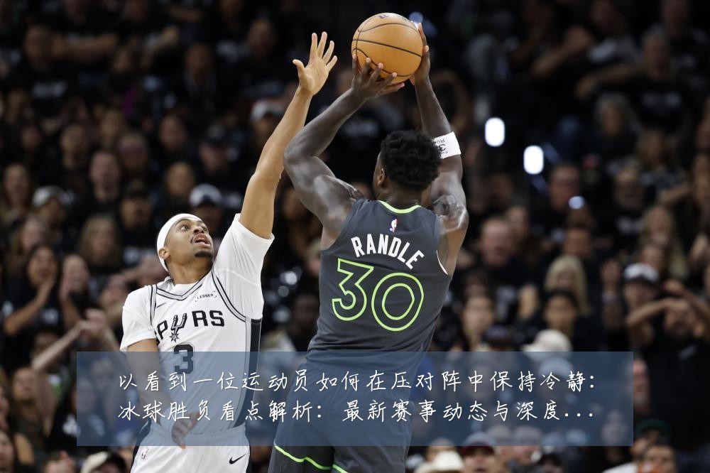 以看到一位运动员如何在压对阵中保持冷静：冰球胜负看点解析：最新赛事动态与深度分析