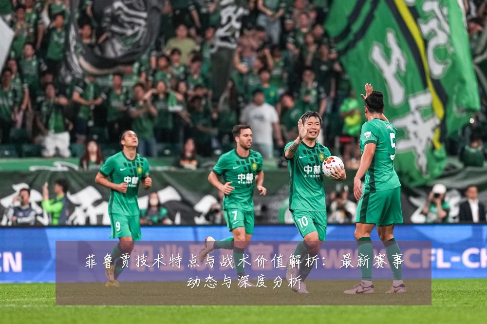 菲鲁贾技术特点与战术价值解析:最新赛事动态与深度分析