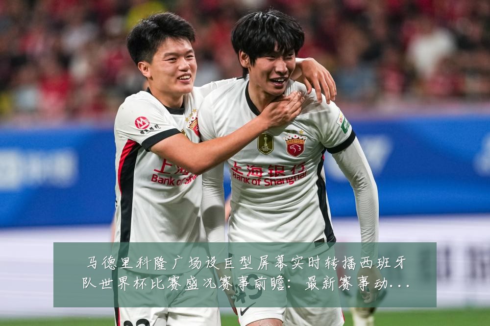 马德里科隆广场设巨型屏幕实时转播西班牙队世界杯比赛盛况赛事前瞻:最新赛事动态与深度分析