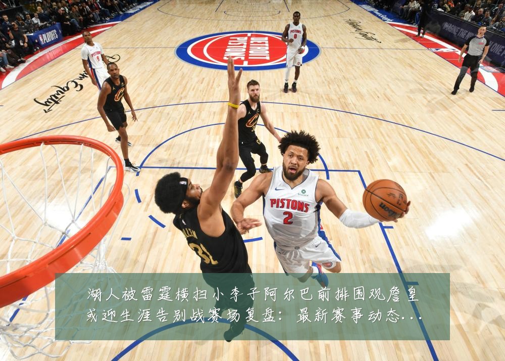 湖人被雷霆横扫小李子阿尔巴前排围观詹皇或迎生涯告别战赛场复盘:最新赛事动态与深度分析