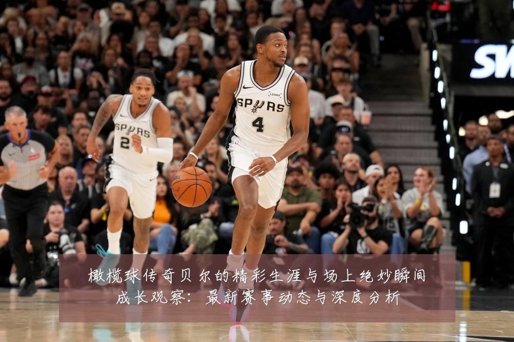 橄榄球传奇贝尔的精彩生涯与场上绝妙瞬间成长观察:最新赛事动态与深度分析