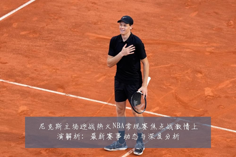尼克斯主场迎战热火NBA常规赛焦点战激情上演解析:最新赛事动态与深度分析
