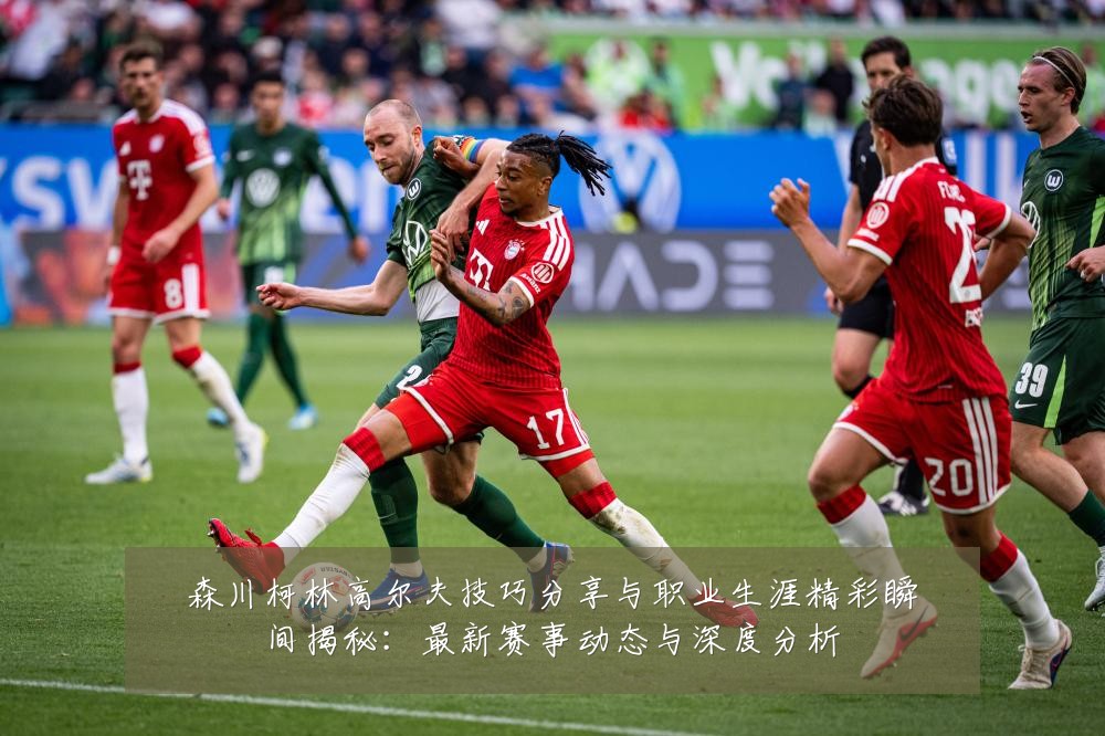 森川柯林高尔夫技巧分享与职业生涯精彩瞬间揭秘:最新赛事动态与深度分析