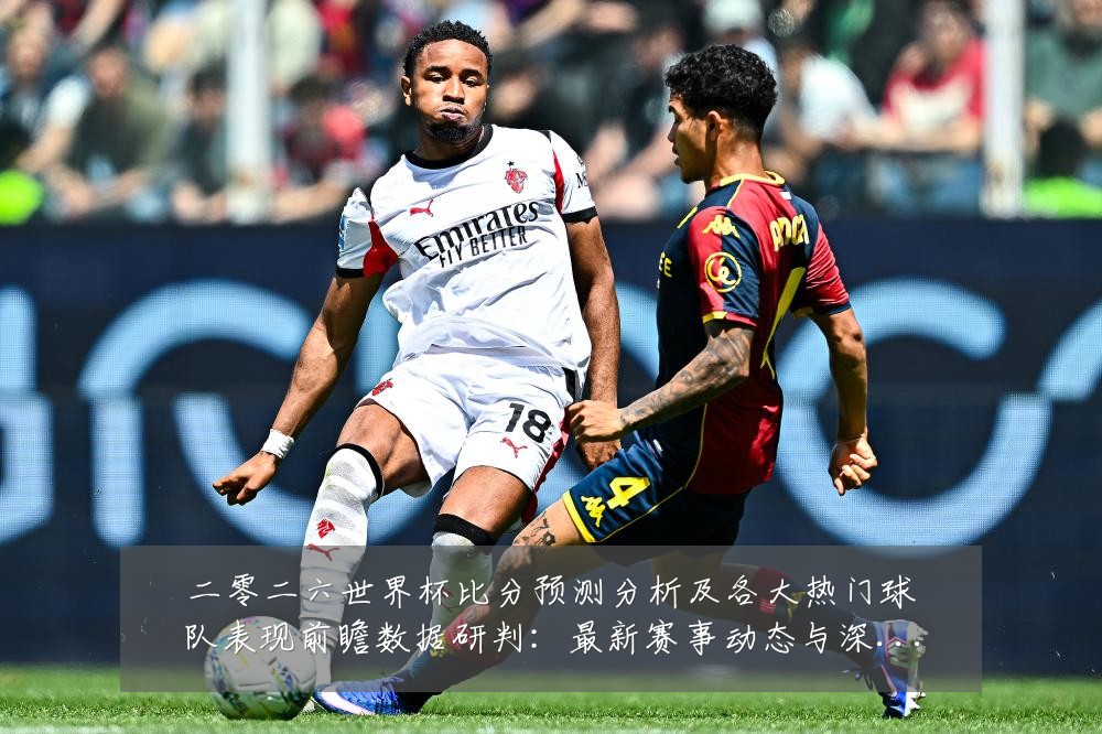二零二六世界杯比分预测分析及各大热门球队表现前瞻数据研判:最新赛事动态与深度分析
