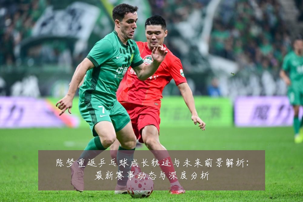陈梦重返乒乓球成长轨迹与未来前景解析:最新赛事动态与深度分析