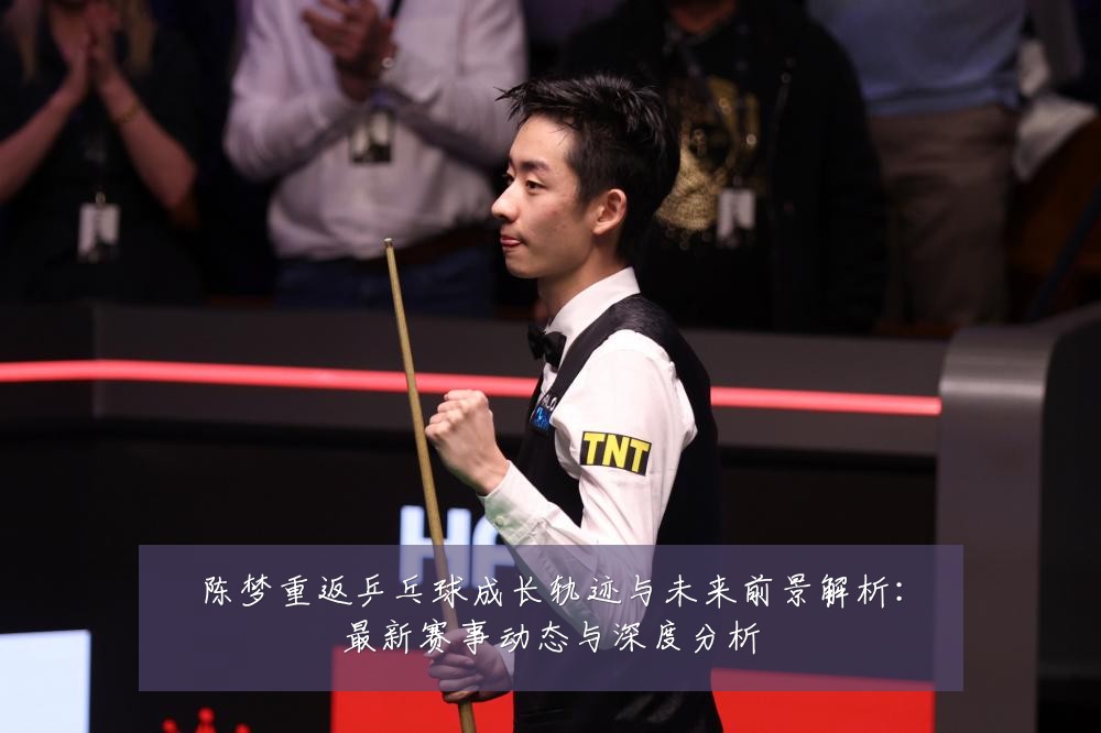 陈梦重返乒乓球成长轨迹与未来前景解析:最新赛事动态与深度分析