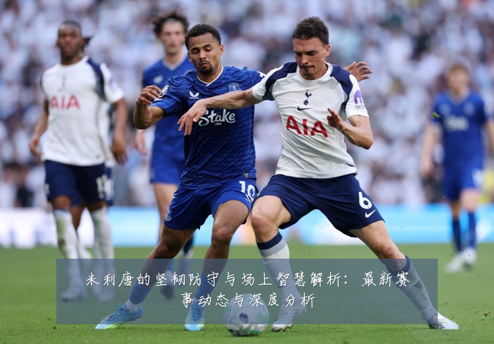 米利唐的坚韧防守与场上智慧解析:最新赛事动态与深度分析